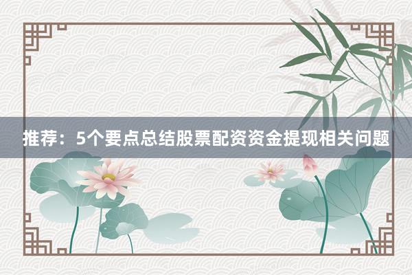 推荐：5个要点总结股票配资资金提现相关问题