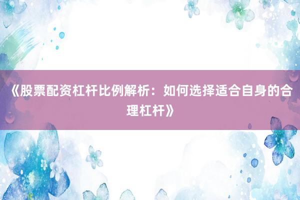 《股票配资杠杆比例解析：如何选择适合自身的合理杠杆》