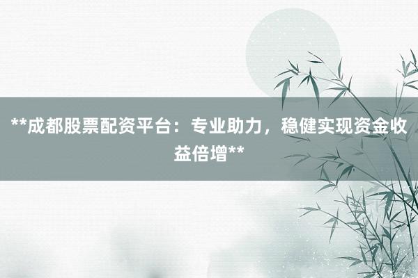 **成都股票配资平台：专业助力，稳健实现资金收益倍增**