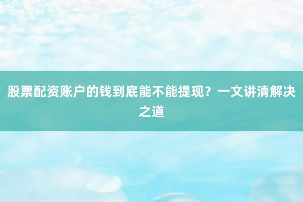 股票配资账户的钱到底能不能提现？一文讲清解决之道