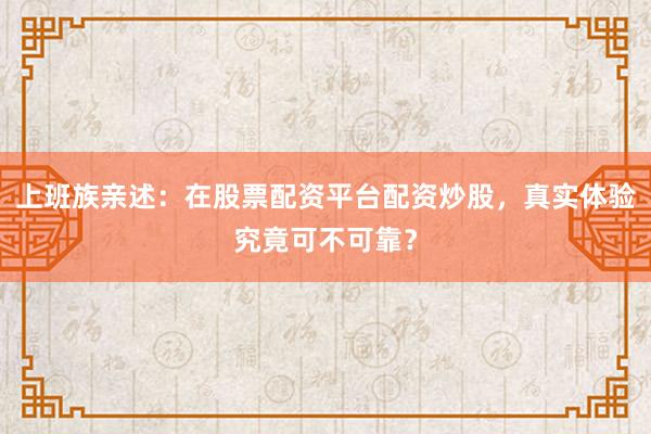 上班族亲述：在股票配资平台配资炒股，真实体验究竟可不可靠？