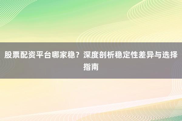 股票配资平台哪家稳？深度剖析稳定性差异与选择指南