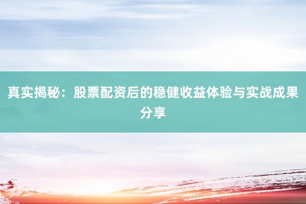 真实揭秘：股票配资后的稳健收益体验与实战成果分享