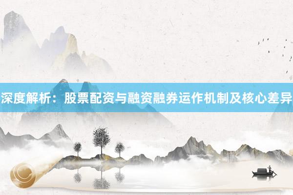 深度解析：股票配资与融资融券运作机制及核心差异