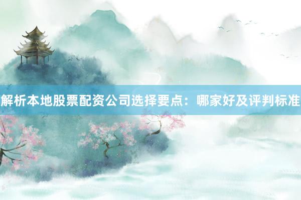 解析本地股票配资公司选择要点：哪家好及评判标准