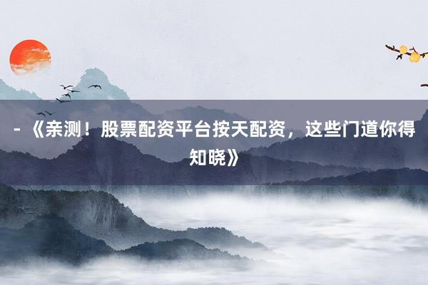 - 《亲测！股票配资平台按天配资，这些门道你得知晓》