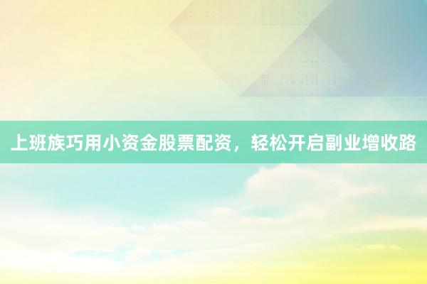 上班族巧用小资金股票配资，轻松开启副业增收路