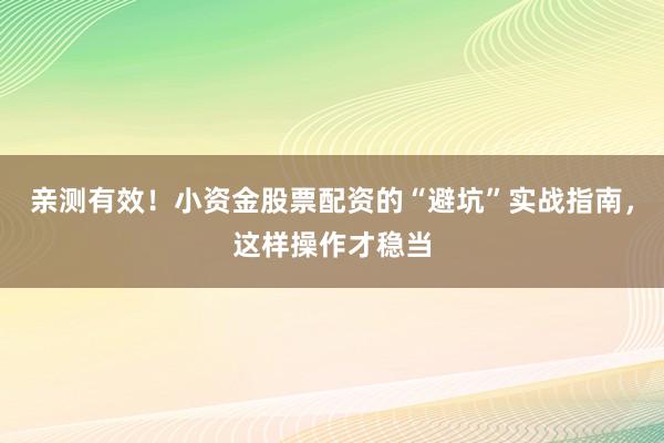 亲测有效！小资金股票配资的“避坑”实战指南，这样操作才稳当