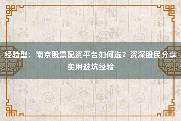 经验型：南京股票配资平台如何选？资深股民分享实用避坑经验
