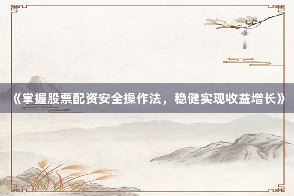 《掌握股票配资安全操作法，稳健实现收益增长》