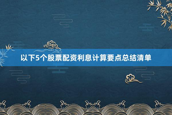 以下5个股票配资利息计算要点总结清单