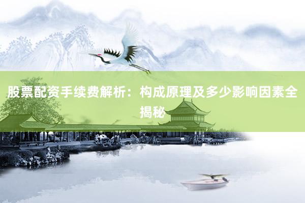 股票配资手续费解析：构成原理及多少影响因素全揭秘