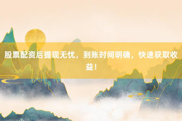 股票配资后提现无忧，到账时间明确，快速获取收益！