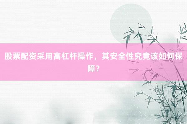 股票配资采用高杠杆操作，其安全性究竟该如何保障？