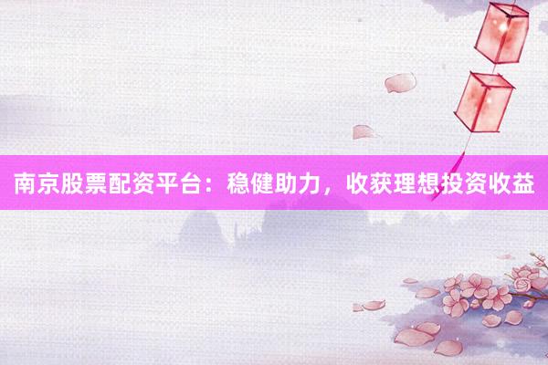 南京股票配资平台：稳健助力，收获理想投资收益