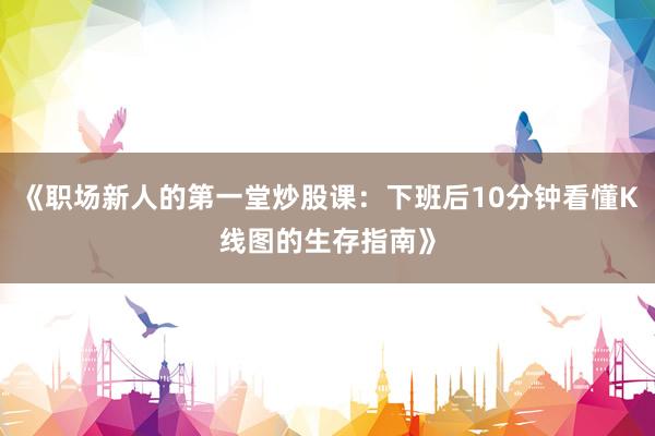 《职场新人的第一堂炒股课：下班后10分钟看懂K线图的生存指南》