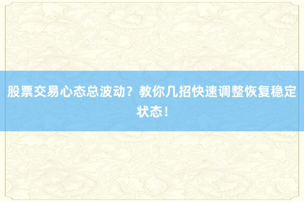 股票交易心态总波动？教你几招快速调整恢复稳定状态！
