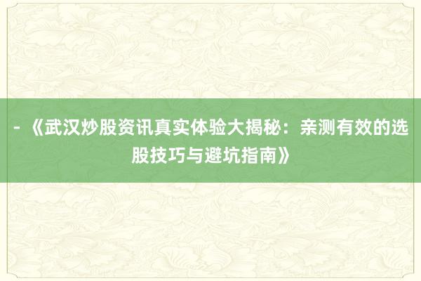 - 《武汉炒股资讯真实体验大揭秘：亲测有效的选股技巧与避坑指南》