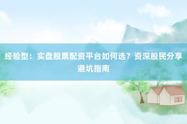 经验型：实盘股票配资平台如何选？资深股民分享避坑指南
