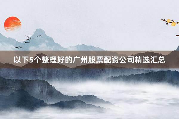 以下5个整理好的广州股票配资公司精选汇总