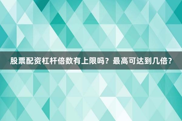 股票配资杠杆倍数有上限吗？最高可达到几倍？