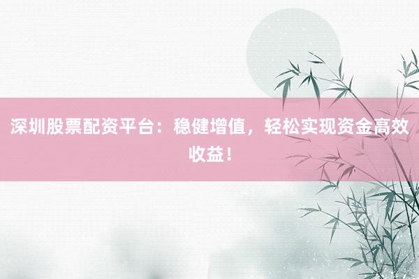 深圳股票配资平台:稳健增值,轻松实现资金高效收益!
