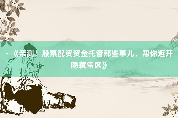 - 《亲测！股票配资资金托管那些事儿，帮你避开隐藏雷区》
