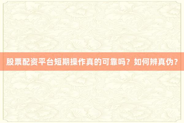 股票配资平台短期操作真的可靠吗？如何辨真伪？