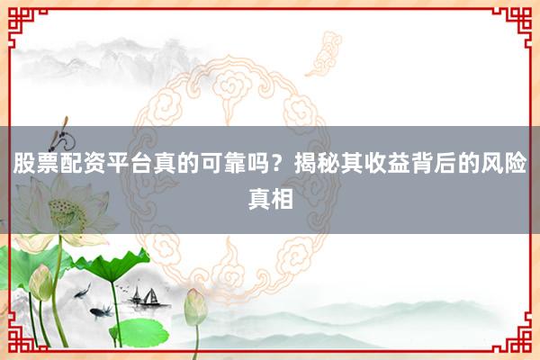 股票配资平台真的可靠吗？揭秘其收益背后的风险真相