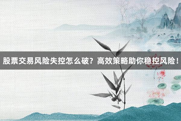 股票交易风险失控怎么破？高效策略助你稳控风险！