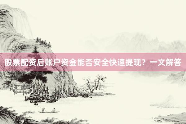 股票配资后账户资金能否安全快速提现？一文解答
