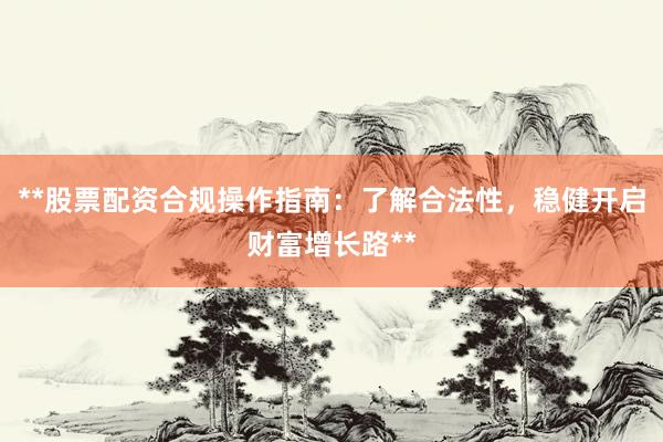 **股票配资合规操作指南：了解合法性，稳健开启财富增长路**