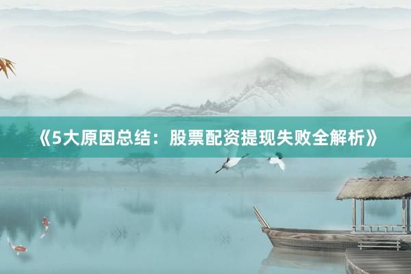 《5大原因总结：股票配资提现失败全解析》