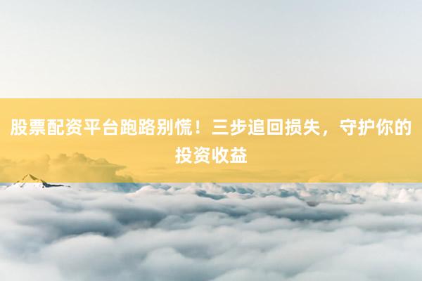 股票配资平台跑路别慌！三步追回损失，守护你的投资收益