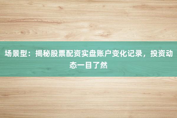 场景型：揭秘股票配资实盘账户变化记录，投资动态一目了然