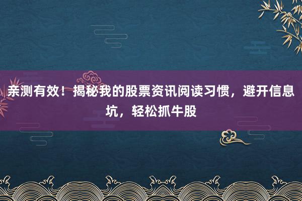 亲测有效！揭秘我的股票资讯阅读习惯，避开信息坑，轻松抓牛股
