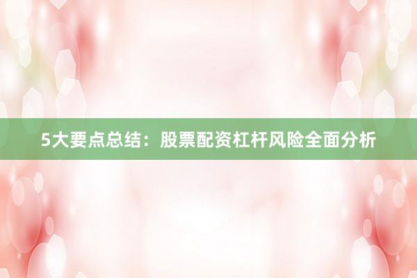 5大要点总结：股票配资杠杆风险全面分析
