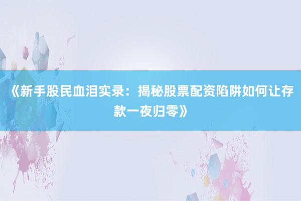 《新手股民血泪实录：揭秘股票配资陷阱如何让存款一夜归零》