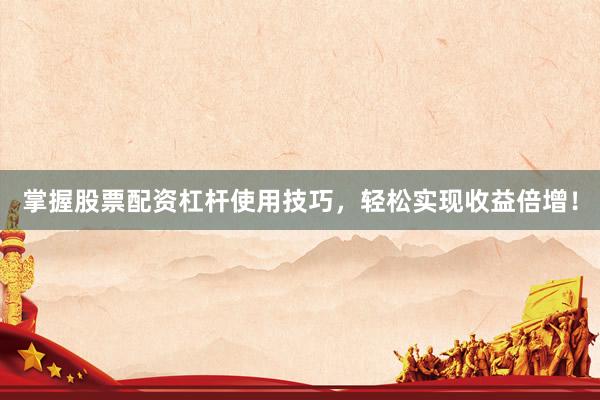 掌握股票配资杠杆使用技巧，轻松实现收益倍增！