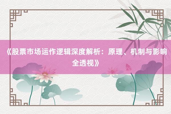 《股票市场运作逻辑深度解析：原理、机制与影响全透视》