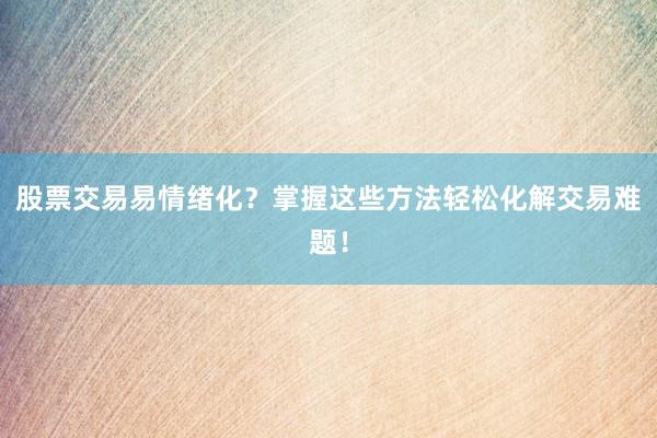 股票交易易情绪化？掌握这些方法轻松化解交易难题！