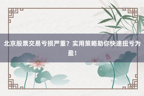 北京股票交易亏损严重？实用策略助你快速扭亏为盈！