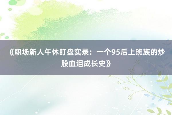 《职场新人午休盯盘实录:一个95后上班族的炒股血泪成长史》