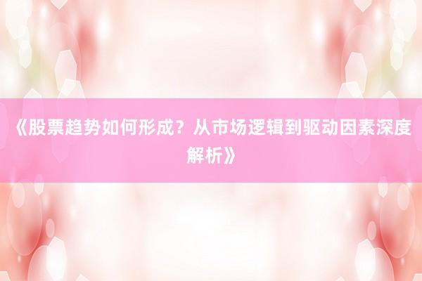 《股票趋势如何形成？从市场逻辑到驱动因素深度解析》