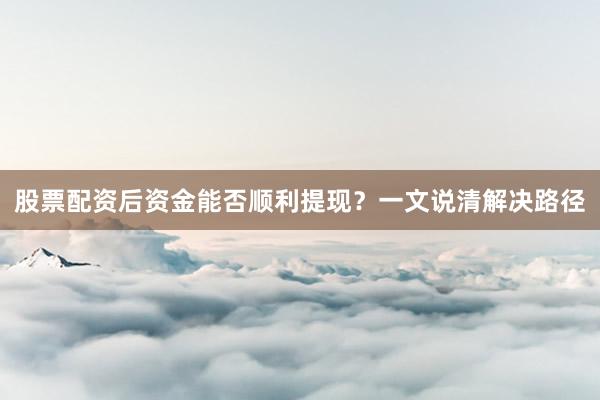 股票配资后资金能否顺利提现？一文说清解决路径