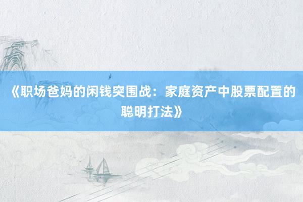 《职场爸妈的闲钱突围战：家庭资产中股票配置的聪明打法》