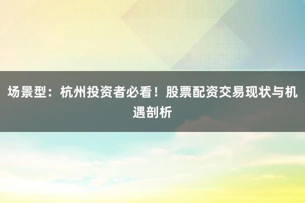 场景型：杭州投资者必看！股票配资交易现状与机遇剖析