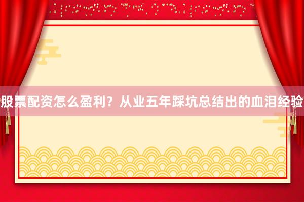 股票配资怎么盈利？从业五年踩坑总结出的血泪经验