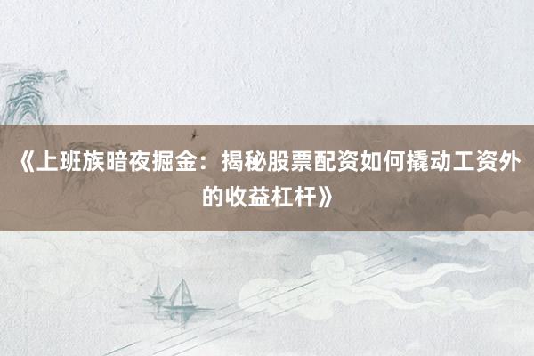 《上班族暗夜掘金：揭秘股票配资如何撬动工资外的收益杠杆》
