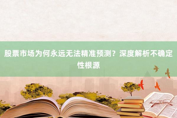股票市场为何永远无法精准预测？深度解析不确定性根源